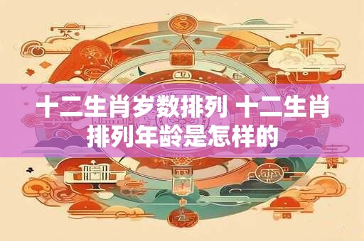 十二生肖岁数排列 十二生肖排列年龄是怎样的