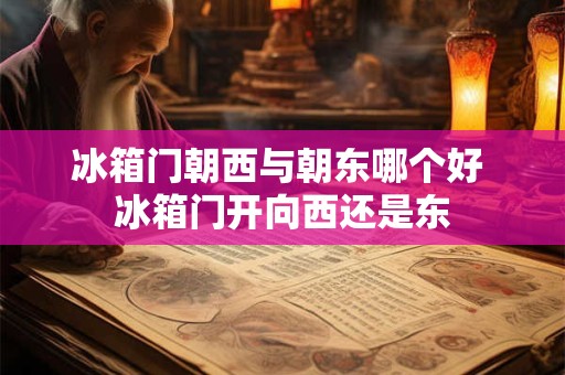 冰箱门朝西与朝东哪个好 冰箱门开向西还是东