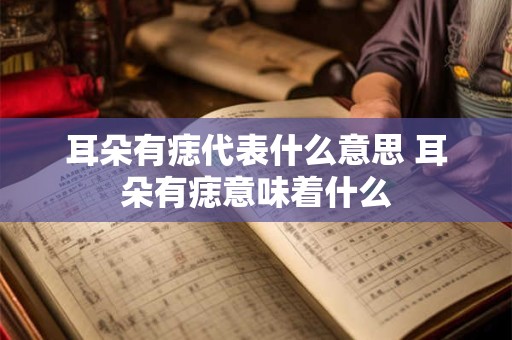 耳朵有痣代表什么意思 耳朵有痣意味着什么