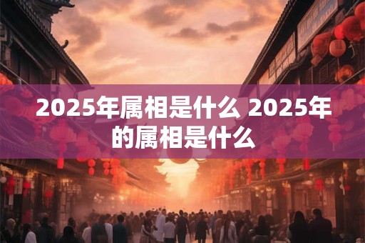 2025年属相是什么 2025年的属相是什么