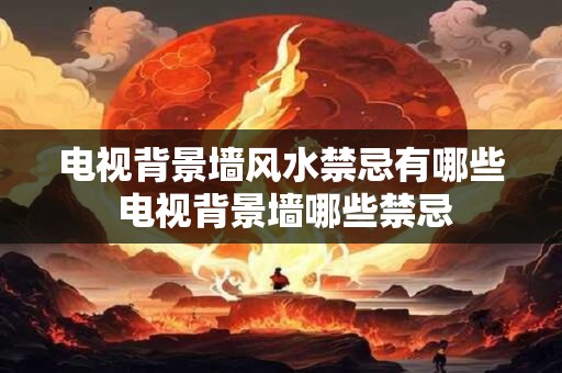 电视背景墙风水禁忌有哪些 电视背景墙哪些禁忌