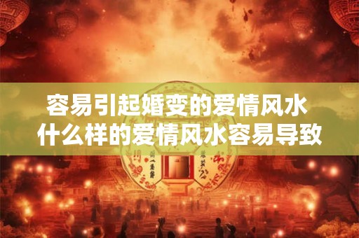 容易引起婚变的爱情风水 什么样的爱情风水容易导致婚变