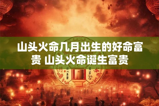 山头火命几月出生的好命富贵 山头火命诞生富贵