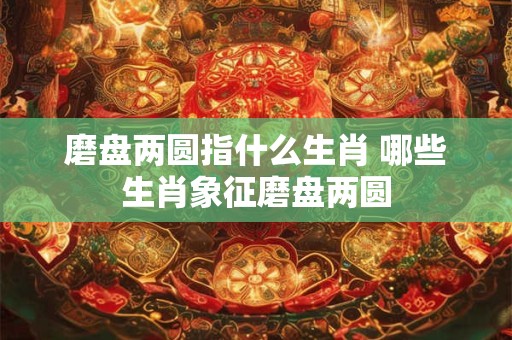 磨盘两圆指什么生肖 哪些生肖象征磨盘两圆