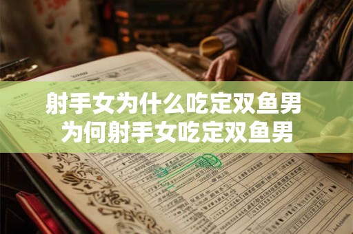 射手女为什么吃定双鱼男 为何射手女吃定双鱼男