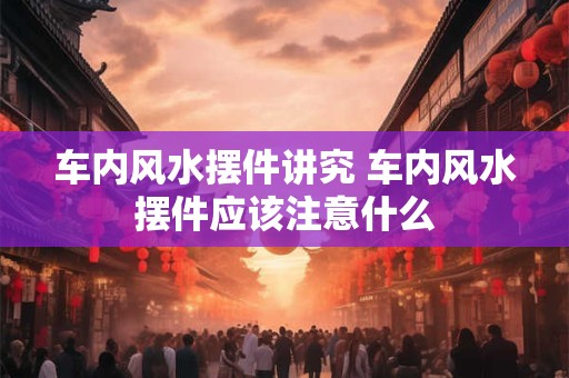 车内风水摆件讲究 车内风水摆件应该注意什么