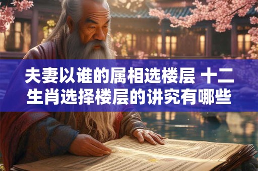 夫妻以谁的属相选楼层 十二生肖选择楼层的讲究有哪些