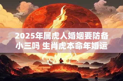 2026年属虎人婚姻要防备小三吗 生肖虎本命年婚运好不好 2026年属虎人婚姻要防备小三吗 生肖虎本命年婚运好不好