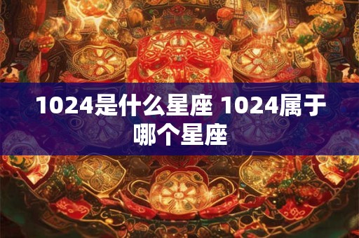 1024是什么星座 1024属于哪个星座