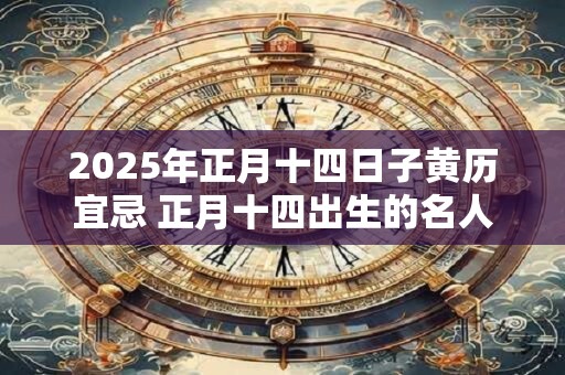 2025年正月十四日子黄历宜忌 正月十四出生的名人