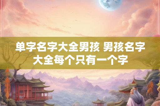 单字名字大全男孩 男孩名字大全每个只有一个字