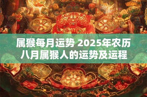 属猴每月运势 2025年农历八月属猴人的运势及运程