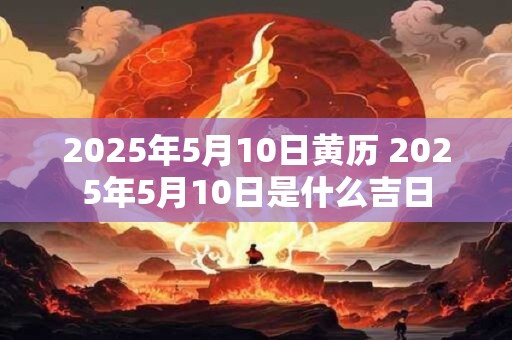 2025年5月10日黄历 2025年5月10日是什么吉日