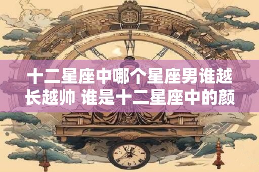 十二星座中哪个星座男谁越长越帅 谁是十二星座中的颜值担当