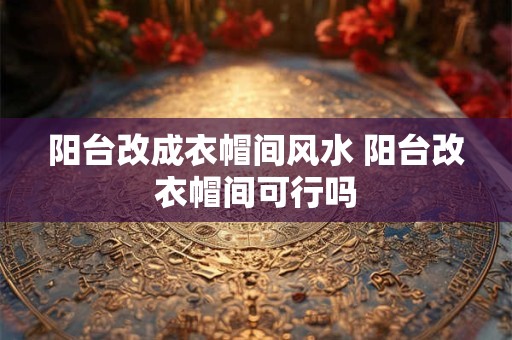 阳台改成衣帽间风水 阳台改衣帽间可行吗