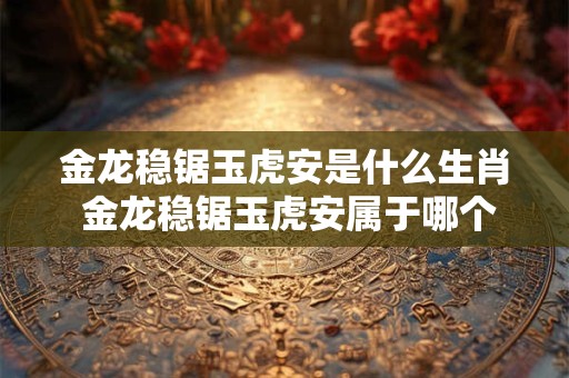 金龙稳锯玉虎安是什么生肖 金龙稳锯玉虎安属于哪个生肖