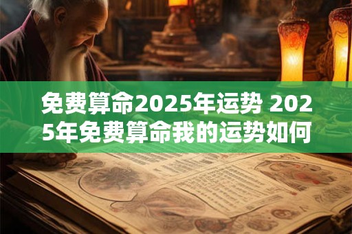 免费算命2025年运势 2025年免费算命我的运势如何