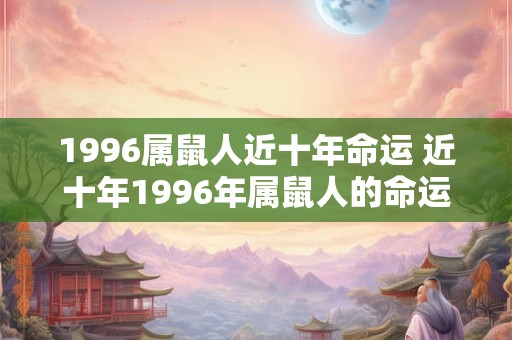 1996属鼠人近十年命运 近十年1996年属鼠人的命运如何