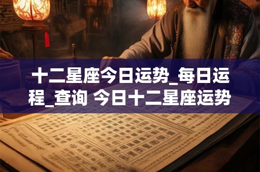 十二星座今日运势_每日运程_查询 今日十二星座运势如何