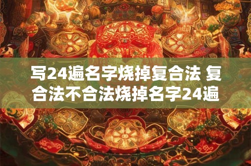 写24遍名字烧掉复合法 复合法不合法烧掉名字24遍