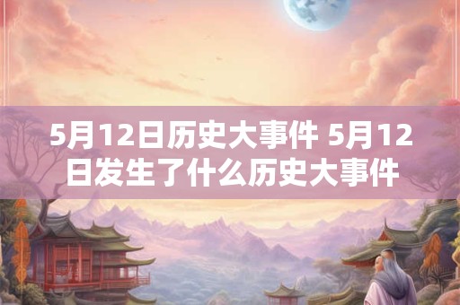 5月12日历史大事件 5月12日发生了什么历史大事件