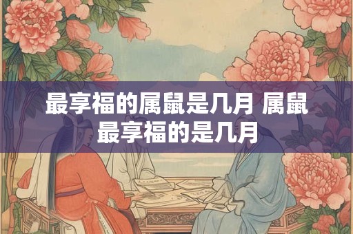 最享福的属鼠是几月 属鼠最享福的是几月