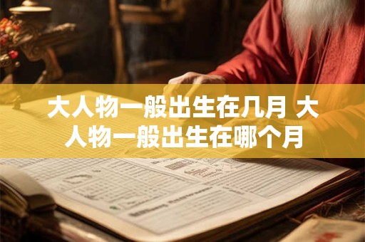 大人物一般出生在几月 大人物一般出生在哪个月