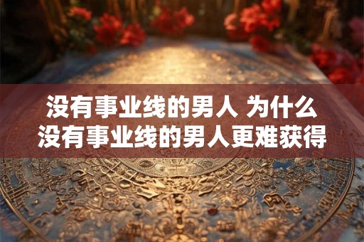 没有事业线的男人 为什么没有事业线的男人更难获得成功