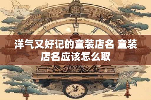 洋气又好记的童装店名 童装店名应该怎么取