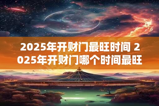 2025年开财门最旺时间 2025年开财门哪个时间最旺