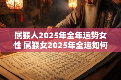 属猴人2025年全年运势女性 属猴女2025年全运如何