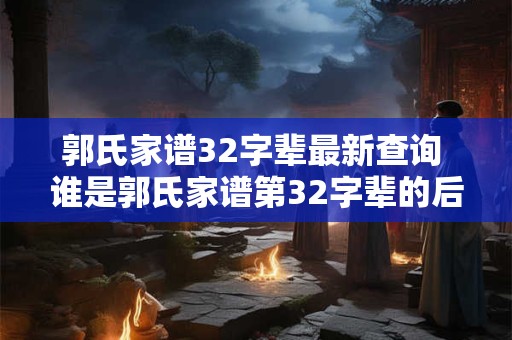 郭氏家谱32字辈最新查询 谁是郭氏家谱第32字辈的后代