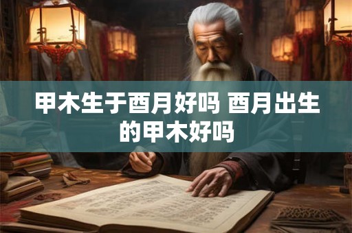 甲木生于酉月好吗 酉月出生的甲木好吗