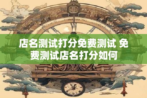 店名测试打分免费测试 免费测试店名打分如何
