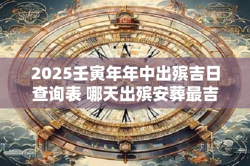2025壬寅年年中出殡吉日查询表 哪天出殡安葬最吉利