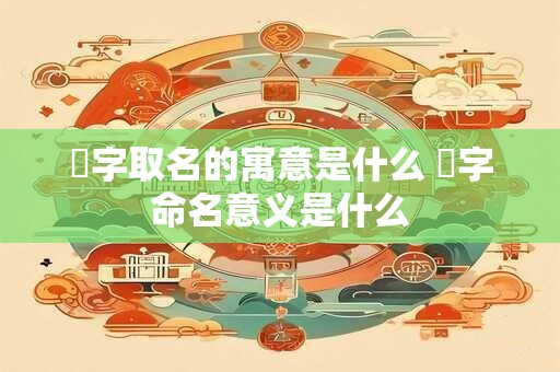 烑字取名的寓意是什么 烑字命名意义是什么