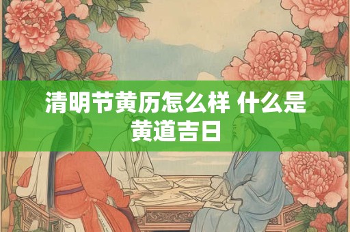 清明节黄历怎么样 什么是黄道吉日