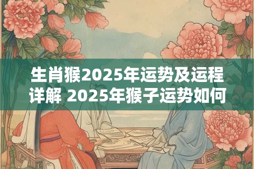 生肖猴2025年运势及运程详解 2025年猴子运势如何
