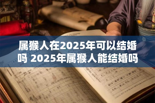 属猴人在2025年可以结婚吗 2025年属猴人能结婚吗