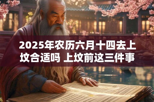2025年农历六月十四去上坟合适吗 上坟前这三件事最好不要做