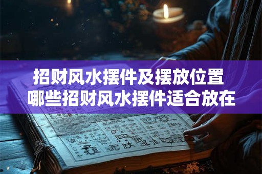 招财风水摆件及摆放位置 哪些招财风水摆件适合放在什么位置