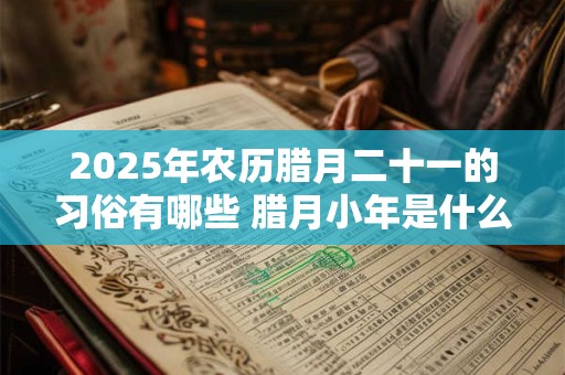 2025年农历腊月二十一的习俗有哪些 腊月小年是什么时候