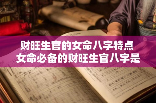 财旺生官的女命八字特点 女命必备的财旺生官八字是什么