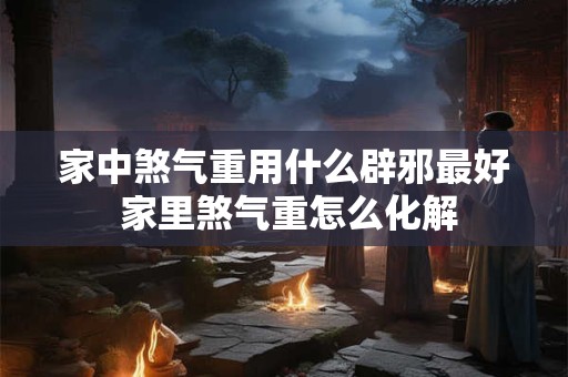 家中煞气重用什么辟邪最好 家里煞气重怎么化解