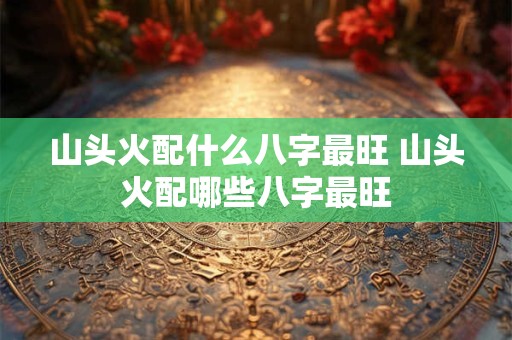 山头火配什么八字最旺 山头火配哪些八字最旺