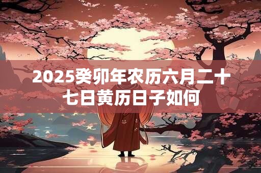 2025癸卯年农历六月二十七日黄历日子如何