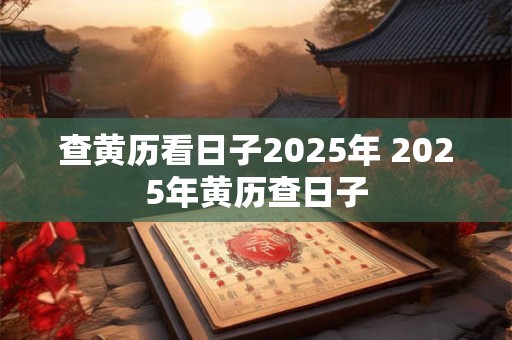 查黄历看日子2025年 2025年黄历查日子