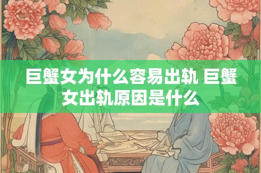 巨蟹女为什么容易出轨 巨蟹女出轨原因是什么