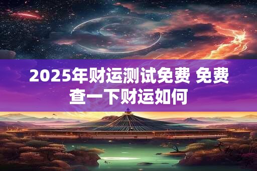 2025年财运测试免费 免费查一下财运如何