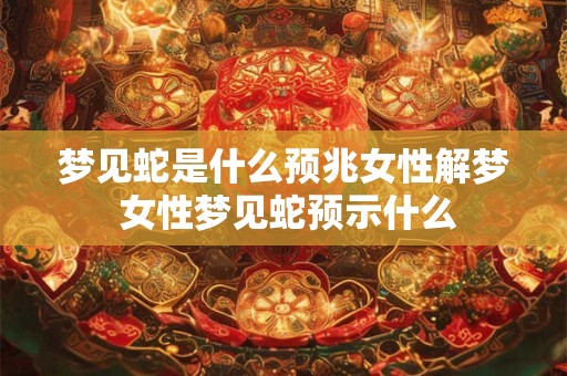 梦见蛇是什么预兆女性解梦 女性梦见蛇预示什么